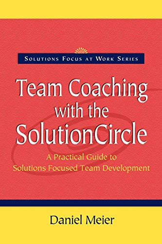Team Coaching with the Solution Circle: A Practical Guide to Solutions Focused Team Development